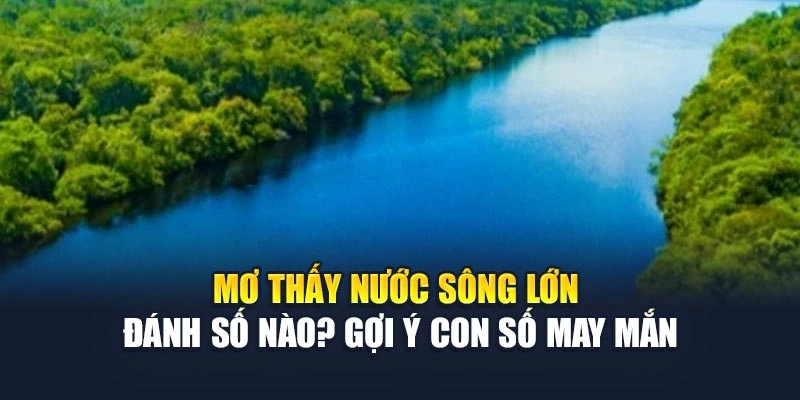 Mơ Thấy Nước Sông Lớn Đánh Số Nào Tại 78Win? Gợi Ý Con Số May Mắn 4 Mơ Thấy Nước Sông Lớn Đánh Số Nào Tại 78Win? Gợi Ý Con Số May Mắn